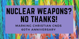 NUCLEAR WEAPONS? NO THANKS! MARKING CHRISTIAN CNDS 60TH ANNIVERSARY